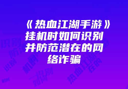 《热血江湖手游》挂机时如何识别并防范潜在的网络诈骗