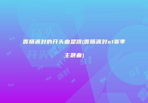 香肠派对的开头曲是啥(香肠派对s1赛季主题曲)