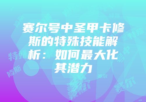 赛尔号中圣甲卡修斯的特殊技能解析：如何最大化其潜力
