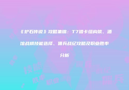 《炉石传说》攻略集锦：T7猎卡组构筑、酒馆战棋技能选择、佣兵战纪攻略及职业胜率分析