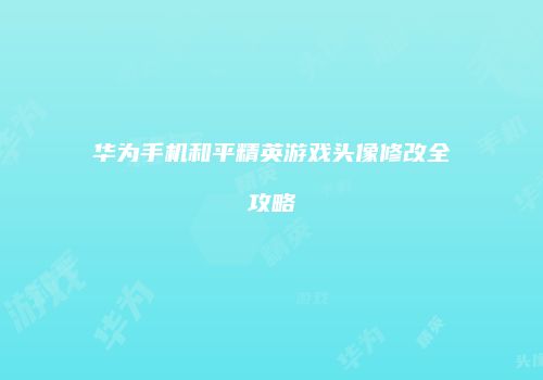 华为手机和平精英游戏头像修改全攻略