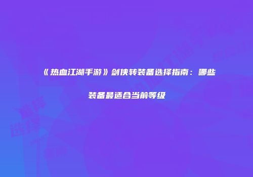 《热血江湖手游》剑侠转装备选择指南：哪些装备最适合当前等级