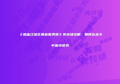 《热血江湖区霸业服务器》竞技场攻略：如何在战斗中保持优势