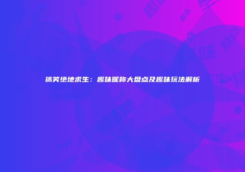 搞笑绝地求生：趣味昵称大盘点及趣味玩法解析