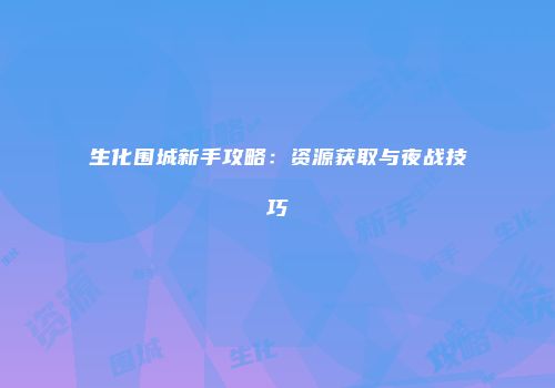 生化围城新手攻略：资源获取与夜战技巧
