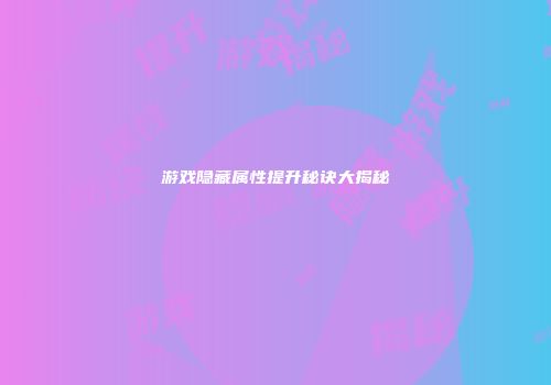 游戏隐藏属性提升秘诀大揭秘