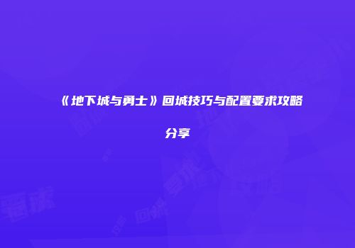 《地下城与勇士》回城技巧与配置要求攻略分享