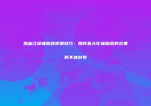 热血江湖辅助器使用技巧：如何最大化辅助器的效果而不被封号