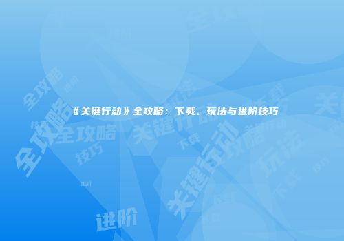 《关键行动》全攻略：下载、玩法与进阶技巧