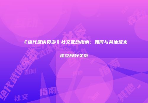 《绝代武侠页游》社交互动指南：如何与其他玩家建立良好关系