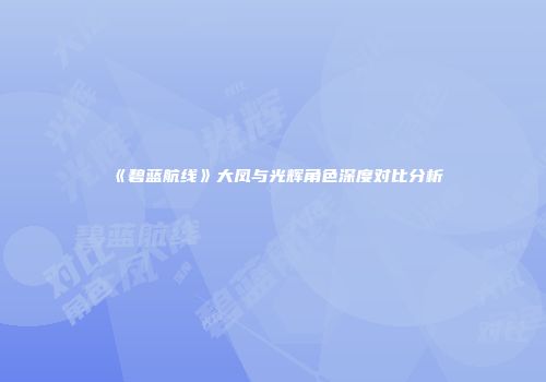 《碧蓝航线》大凤与光辉角色深度对比分析