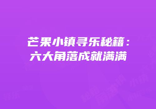 芒果小镇寻乐秘籍：六大角落成就满满