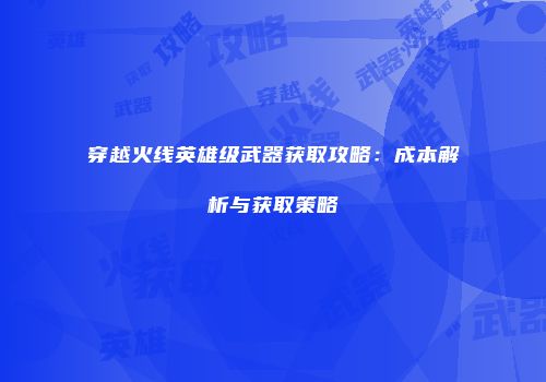 穿越火线英雄级武器获取攻略：成本解析与获取策略