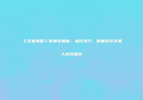 《王者荣耀》貂蝉全解析：操作技巧、原画设计及真人扮装图片