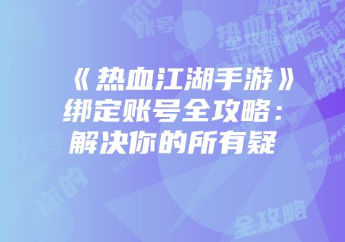 《热血江湖手游》绑定账号全攻略：解决你的所有疑