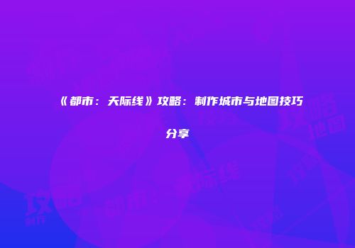 《都市：天际线》攻略：制作城市与地图技巧分享