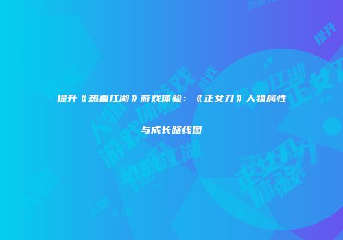 提升《热血江湖》游戏体验：《正女刀》人物属性与成长路线图
