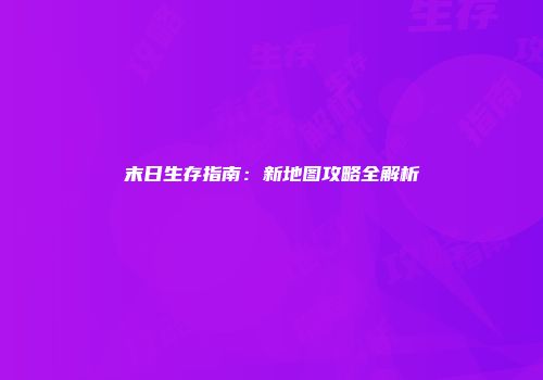 末日生存指南：新地图攻略全解析