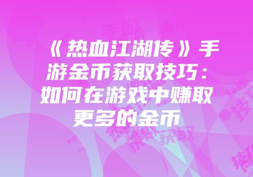 《热血江湖传》手游金币获取技巧：如何在游戏中赚取更多的金币