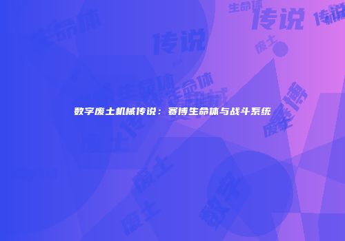 数字废土机械传说：赛博生命体与战斗系统