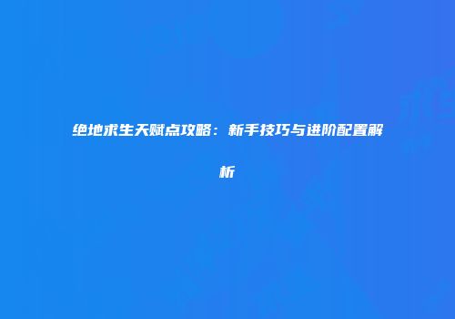 绝地求生天赋点攻略：新手技巧与进阶配置解析