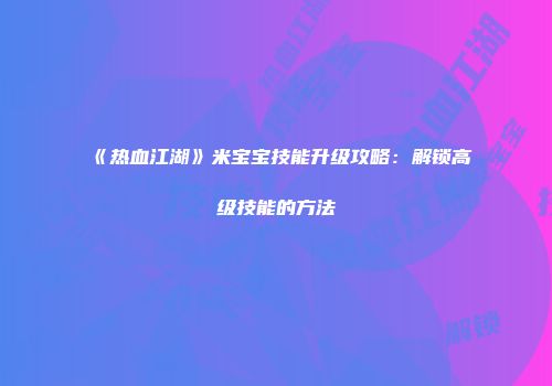 《热血江湖》米宝宝技能升级攻略：解锁高级技能的方法