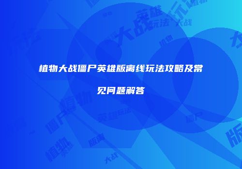 植物大战僵尸英雄版离线玩法攻略及常见问题解答