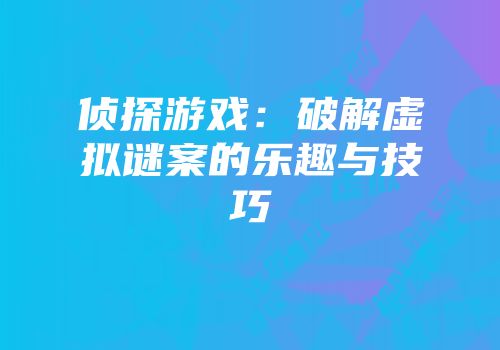 侦探游戏：破解虚拟谜案的乐趣与技巧