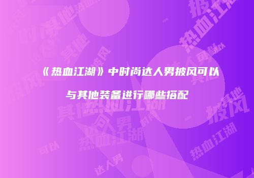 《热血江湖》中时尚达人男披风可以与其他装备进行哪些搭配