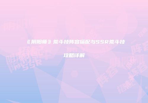 《阴阳师》荒斗技阵容搭配与SSR荒斗技攻略详解