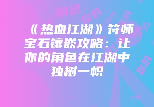 《热血江湖》符师宝石镶嵌攻略：让你的角色在江湖中独树一帜