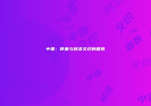 中国：厚重与鲜活交织的画卷