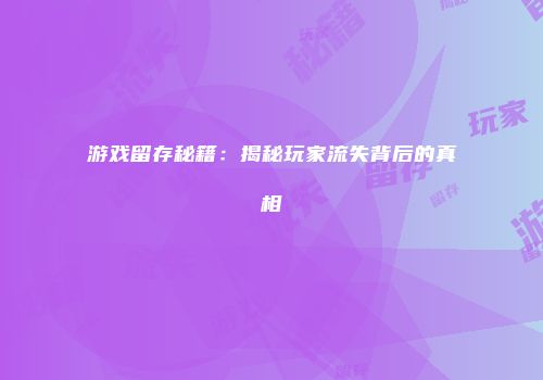 游戏留存秘籍：揭秘玩家流失背后的真相