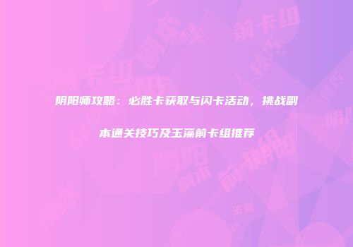阴阳师攻略：必胜卡获取与闪卡活动，挑战副本通关技巧及玉藻前卡组推荐