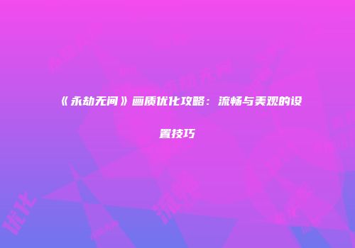 《永劫无间》画质优化攻略：流畅与美观的设置技巧