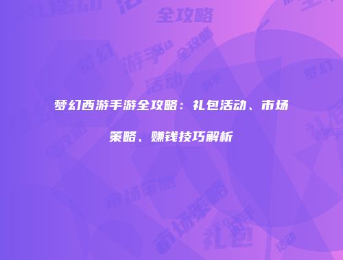 梦幻西游手游全攻略：礼包活动、市场策略、赚钱技巧解析