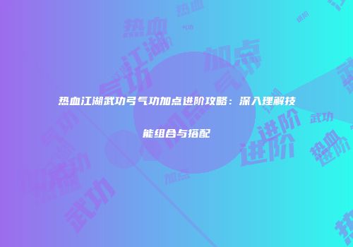 热血江湖武功弓气功加点进阶攻略：深入理解技能组合与搭配