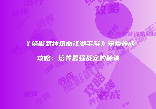 《绝影武神热血江湖手游》宠物养成攻略：培养最强战宠的秘诀