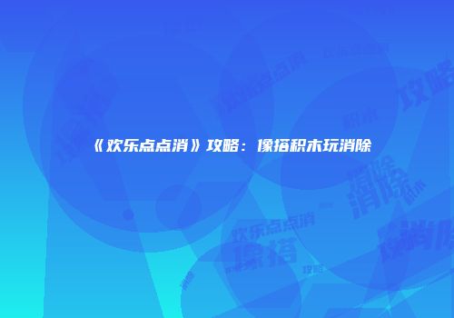 《欢乐点点消》攻略：像搭积木玩消除