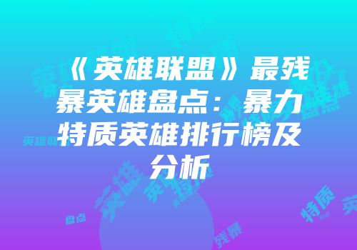 《英雄联盟》最残暴英雄盘点：暴力特质英雄排行榜及分析