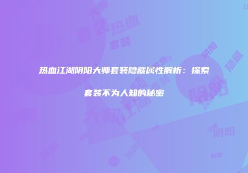 热血江湖阴阳大师套装隐藏属性解析：探索套装不为人知的秘密