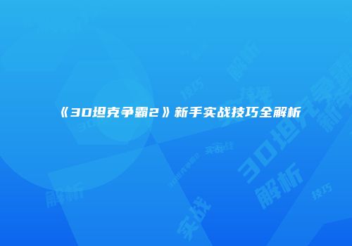 《3D坦克争霸2》新手实战技巧全解析