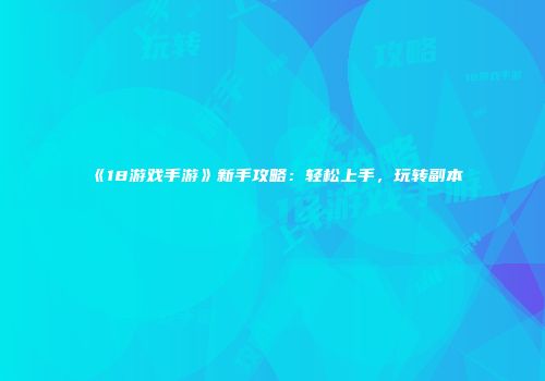 《18游戏手游》新手攻略：轻松上手，玩转副本