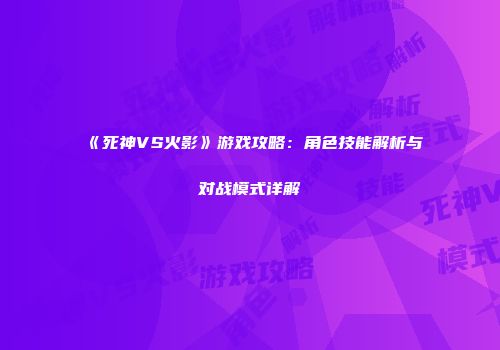 《死神VS火影》游戏攻略：角色技能解析与对战模式详解