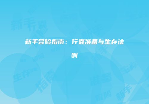 新手冒险指南：行囊准备与生存法则