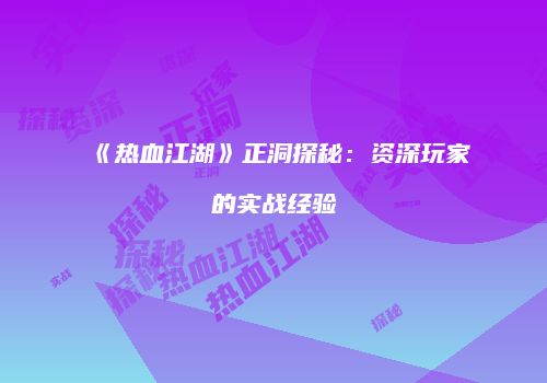 《热血江湖》正洞探秘：资深玩家的实战经验