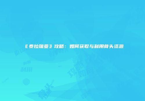 《泰拉瑞亚》攻略：如何获取与利用骨头资源