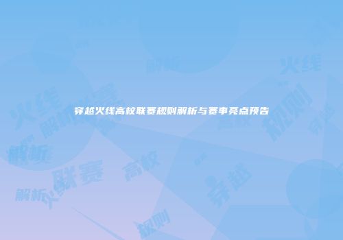 穿越火线高校联赛规则解析与赛事亮点预告
