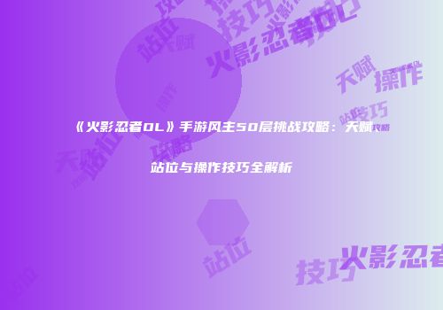 《火影忍者OL》手游风主50层挑战攻略：天赋、站位与操作技巧全解析