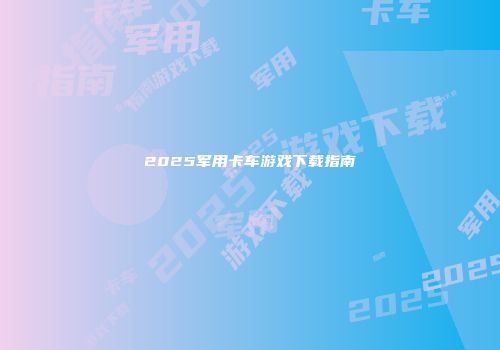 2025军用卡车游戏下载指南